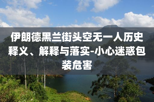 伊朗德黑蘭街頭空無(wú)一人歷史釋義、解釋與落實(shí)-小心迷惑包裝危害