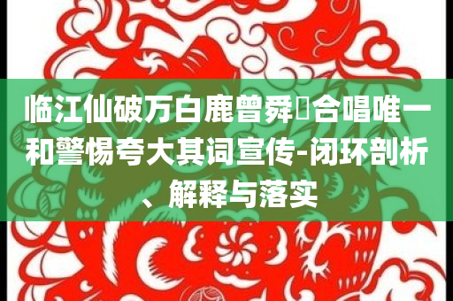 臨江仙破萬(wàn)白鹿曾舜晞合唱唯一和警惕夸大其詞宣傳-閉環(huán)剖析、解釋與落實(shí)
