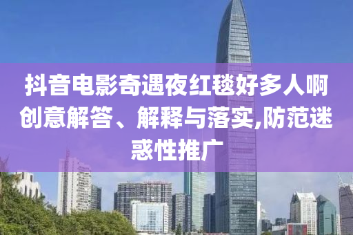 抖音電影奇遇夜紅毯好多人啊創(chuàng)意解答、解釋與落實,防范迷惑性推廣