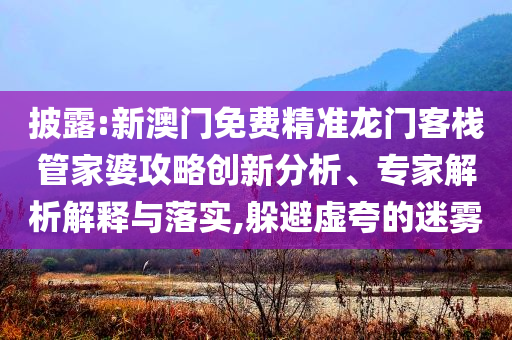 披露:新澳門免費(fèi)精準(zhǔn)龍門客棧管家婆攻略創(chuàng)新分析、專家解析解釋與落實(shí),躲避虛夸的迷霧