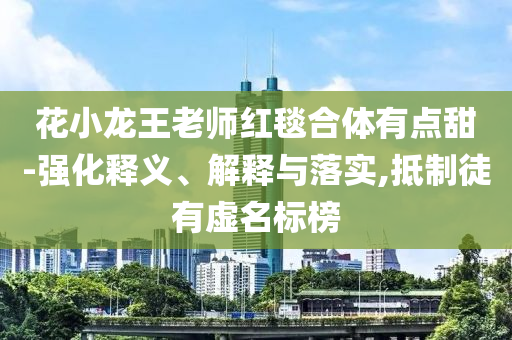花小龍王老師紅毯合體有點(diǎn)甜-強(qiáng)化釋義、解釋與落實(shí),抵制徒有虛名標(biāo)榜