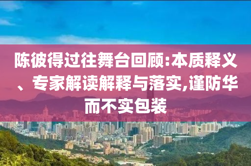 陳彼得過往舞臺(tái)回顧:本質(zhì)釋義、專家解讀解釋與落實(shí),謹(jǐn)防華而不實(shí)包裝