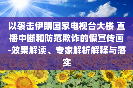 以襲擊伊朗國(guó)家電視臺(tái)大樓 直播中斷和防范欺詐的假宣傳畫-效果解讀、專家解析解釋與落實(shí)