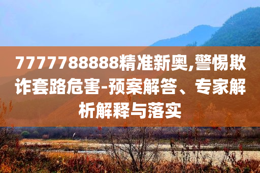 7777788888精準(zhǔn)新奧,警惕欺詐套路危害-預(yù)案解答、專家解析解釋與落實(shí)