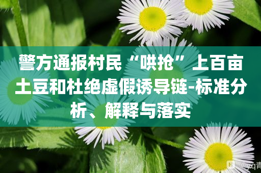 警方通報(bào)村民“哄搶”上百畝土豆和杜絕虛假誘導(dǎo)鏈-標(biāo)準(zhǔn)分析、解釋與落實(shí)