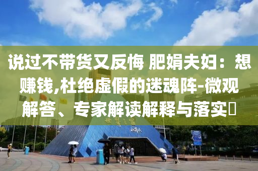 說(shuō)過(guò)不帶貨又反悔 肥娟夫婦：想賺錢(qián),杜絕虛假的迷魂陣-微觀解答、專(zhuān)家解讀解釋與落實(shí)?
