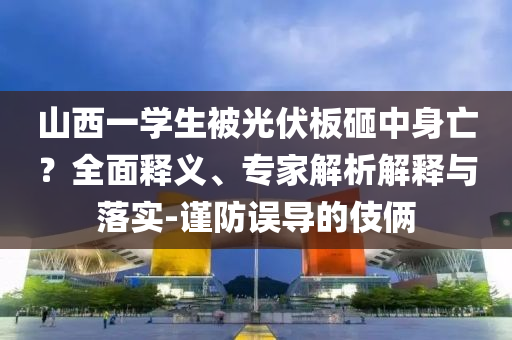 山西一學(xué)生被光伏板砸中身亡？全面釋義、專(zhuān)家解析解釋與落實(shí)-謹(jǐn)防誤導(dǎo)的伎倆