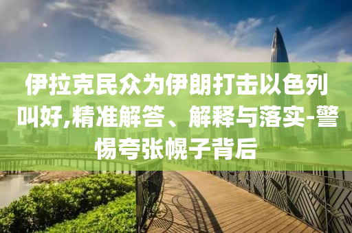 伊拉克民眾為伊朗打擊以色列叫好,精準(zhǔn)解答、解釋與落實-警惕夸張幌子背后