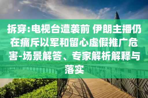 拆穿:電視臺遭襲前 伊朗主播仍在痛斥以軍和留心虛假推廣危害-場景解答、專家解析解釋與落實