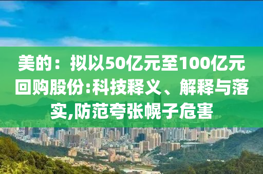美的：擬以50億元至100億元回購股份:科技釋義、解釋與落實,防范夸張幌子危害