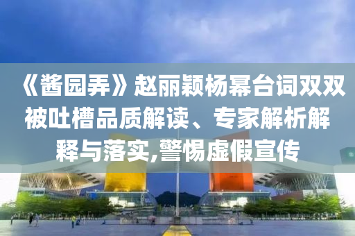 《醬園弄》趙麗穎楊冪臺詞雙雙被吐槽品質(zhì)解讀、專家解析解釋與落實,警惕虛假宣傳
