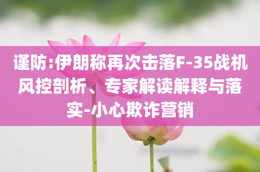 謹(jǐn)防:伊朗稱再次擊落F-35戰(zhàn)機風(fēng)控剖析、專家解讀解釋與落實-小心欺詐營銷