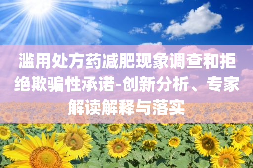濫用處方藥減肥現(xiàn)象調(diào)查和拒絕欺騙性承諾-創(chuàng)新分析、專家解讀解釋與落實(shí)
