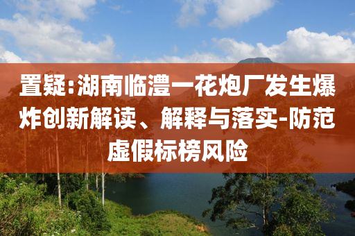 置疑:湖南臨澧一花炮廠發(fā)生爆炸創(chuàng)新解讀、解釋與落實(shí)-防范虛假標(biāo)榜風(fēng)險(xiǎn)