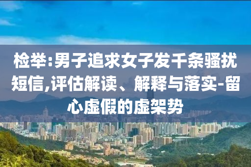 檢舉:男子追求女子發(fā)千條騷擾短信,評(píng)估解讀、解釋與落實(shí)-留心虛假的虛架勢(shì)