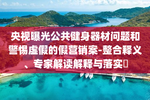 央視曝光公共健身器材問(wèn)題和警惕虛假的假營(yíng)銷案-整合釋義、專家解讀解釋與落實(shí)?