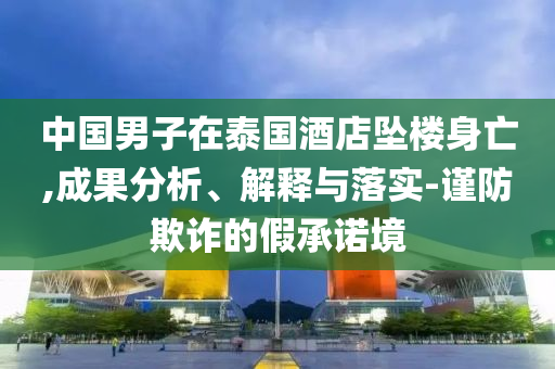 中國(guó)男子在泰國(guó)酒店墜樓身亡,成果分析、解釋與落實(shí)-謹(jǐn)防欺詐的假承諾境