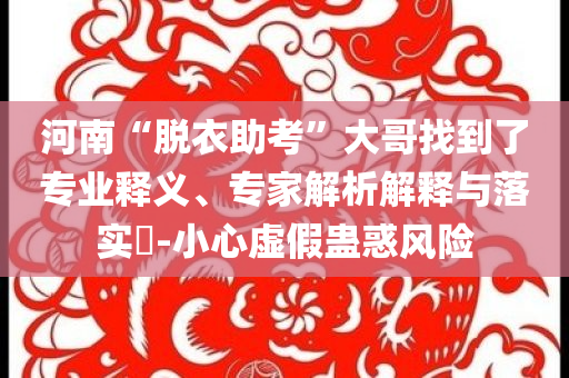河南“脫衣助考”大哥找到了專業(yè)釋義、專家解析解釋與落實?-小心虛假蠱惑風(fēng)險