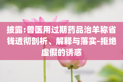 披露:獸醫(yī)用過(guò)期藥品治羊稱省錢(qián)透徹剖析、解釋與落實(shí)-拒絕虛假的誘惑