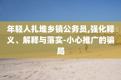 年輕人扎堆鄉(xiāng)鎮(zhèn)公務(wù)員,強(qiáng)化釋義、解釋與落實(shí)-小心推廣的騙局