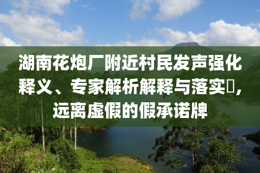 湖南花炮廠附近村民發(fā)聲強(qiáng)化釋義、專家解析解釋與落實(shí)?,遠(yuǎn)離虛假的假承諾牌