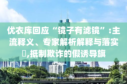 優(yōu)衣庫回應(yīng)“鏡子有濾鏡”:主流釋義、專家解析解釋與落實(shí)?,抵制欺詐的假誘導(dǎo)旗