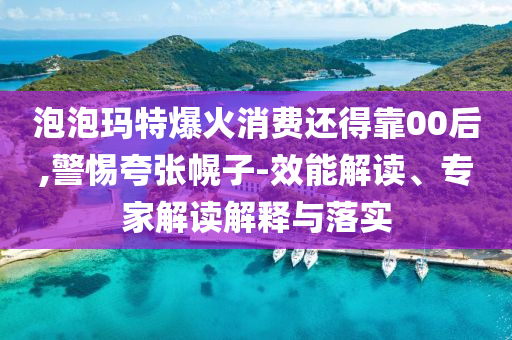 泡泡瑪特爆火消費(fèi)還得靠00后,警惕夸張幌子-效能解讀、專家解讀解釋與落實(shí)