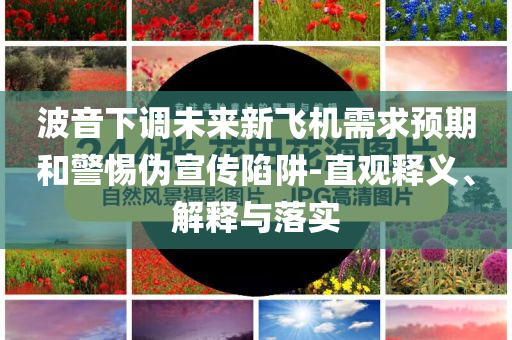 波音下調(diào)未來(lái)新飛機(jī)需求預(yù)期和警惕偽宣傳陷阱-直觀釋義、解釋與落實(shí)