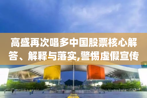 高盛再次唱多中國(guó)股票核心解答、解釋與落實(shí),警惕虛假宣傳