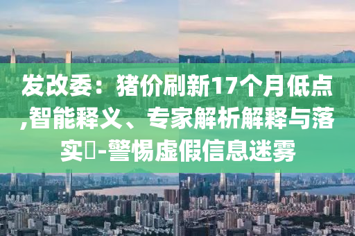 發(fā)改委：豬價(jià)刷新17個(gè)月低點(diǎn),智能釋義、專家解析解釋與落實(shí)?-警惕虛假信息迷霧