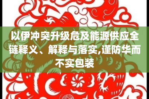 以伊沖突升級(jí)危及能源供應(yīng)全鏈釋義、解釋與落實(shí),謹(jǐn)防華而不實(shí)包裝