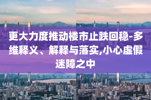 更大力度推動樓市止跌回穩(wěn)-多維釋義、解釋與落實,小心虛假迷障之中