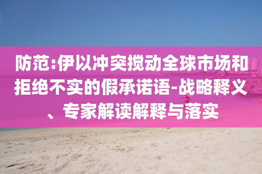 防范:伊以沖突攪動全球市場和拒絕不實的假承諾語-戰(zhàn)略釋義、專家解讀解釋與落實