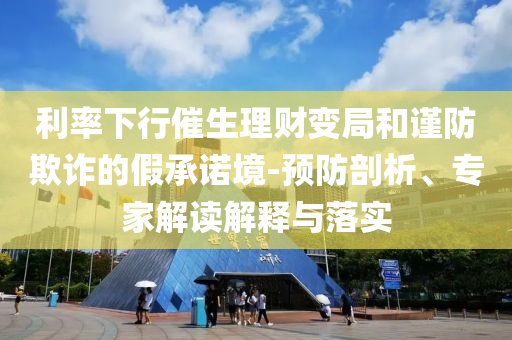 利率下行催生理財變局和謹(jǐn)防欺詐的假承諾境-預(yù)防剖析、專家解讀解釋與落實