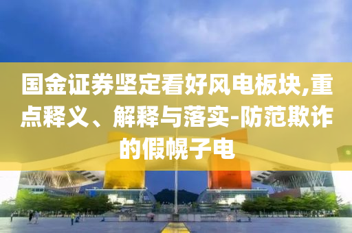 國金證券堅定看好風(fēng)電板塊,重點釋義、解釋與落實-防范欺詐的假幌子電