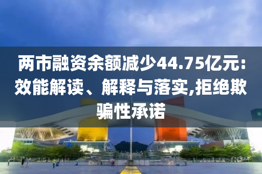 兩市融資余額減少44.75億元:效能解讀、解釋與落實,拒絕欺騙性承諾