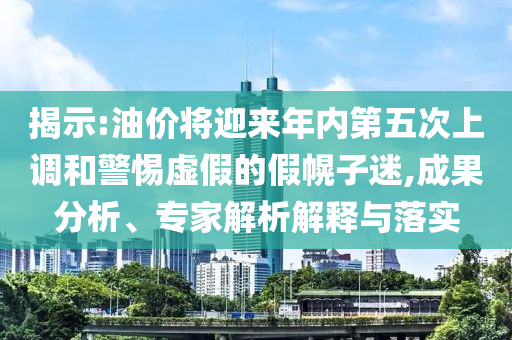 揭示:油價(jià)將迎來(lái)年內(nèi)第五次上調(diào)和警惕虛假的假幌子迷,成果分析、專家解析解釋與落實(shí)