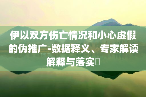 伊以雙方傷亡情況和小心虛假的偽推廣-數(shù)據(jù)釋義、專家解讀解釋與落實(shí)?