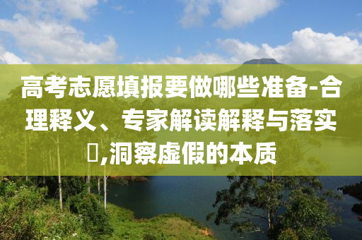 高考志愿填報(bào)要做哪些準(zhǔn)備-合理釋義、專家解讀解釋與落實(shí)?,洞察虛假的本質(zhì)