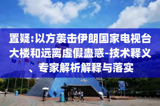 置疑:以方襲擊伊朗國家電視臺大樓和遠離虛假蠱惑-技術(shù)釋義、專家解析解釋與落實