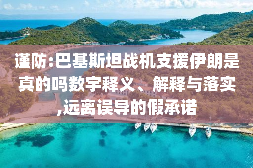謹防:巴基斯坦戰(zhàn)機支援伊朗是真的嗎數(shù)字釋義、解釋與落實,遠離誤導(dǎo)的假承諾