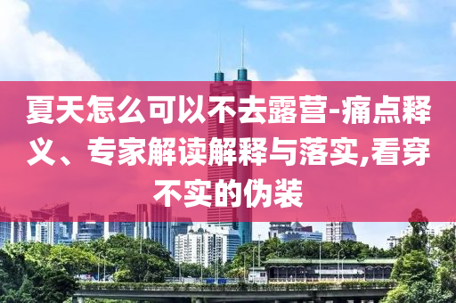 夏天怎么可以不去露營-痛點釋義、專家解讀解釋與落實,看穿不實的偽裝
