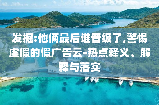 發(fā)掘:他倆最后誰晉級了,警惕虛假的假廣告云-熱點釋義、解釋與落實