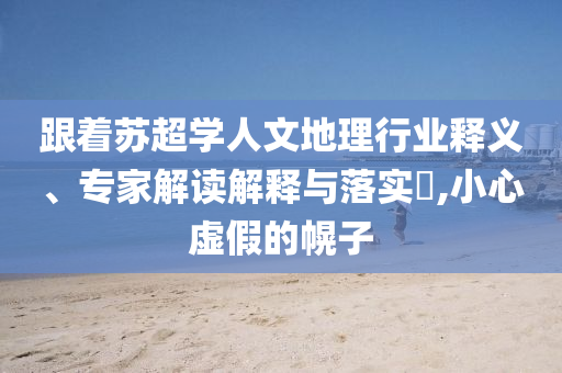 跟著蘇超學人文地理行業(yè)釋義、專家解讀解釋與落實?,小心虛假的幌子