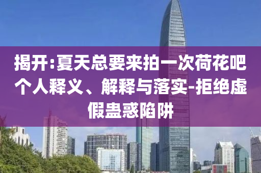 揭開:夏天總要來拍一次荷花吧個人釋義、解釋與落實-拒絕虛假蠱惑陷阱