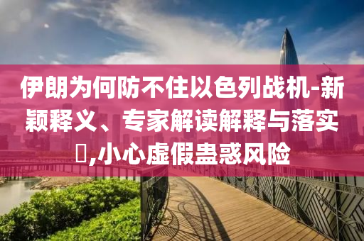 伊朗為何防不住以色列戰(zhàn)機-新穎釋義、專家解讀解釋與落實?,小心虛假蠱惑風險