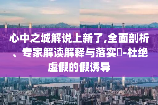 心中之城解說上新了,全面剖析、專家解讀解釋與落實(shí)?-杜絕虛假的假誘導(dǎo)