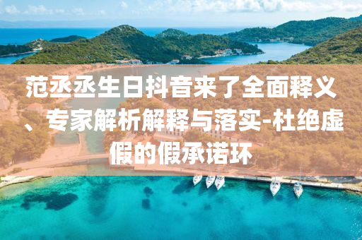 范丞丞生日抖音來了全面釋義、專家解析解釋與落實(shí)-杜絕虛假的假承諾環(huán)