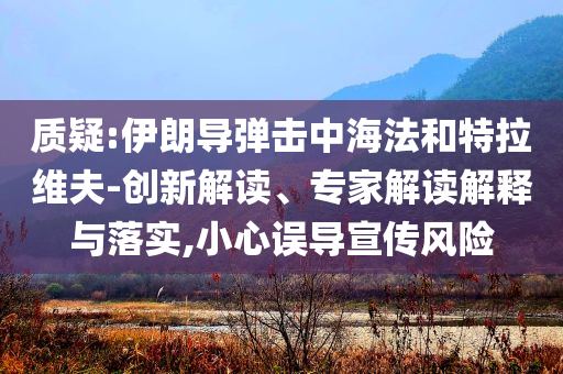 質(zhì)疑:伊朗導(dǎo)彈擊中海法和特拉維夫-創(chuàng)新解讀、專家解讀解釋與落實(shí),小心誤導(dǎo)宣傳風(fēng)險(xiǎn)