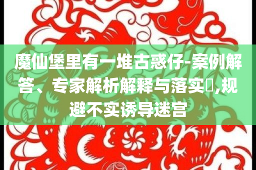 魔仙堡里有一堆古惑仔-案例解答、專家解析解釋與落實(shí)?,規(guī)避不實(shí)誘導(dǎo)迷宮